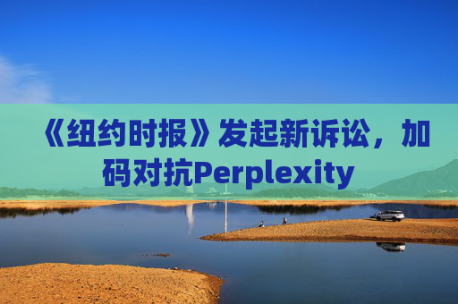 《纽约时报》发起新诉讼,加码对抗Perplexity
