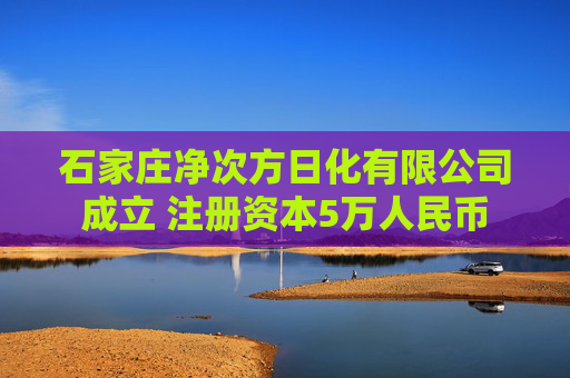 石家庄净次方日化有限公司成立 注册资本5万人民币