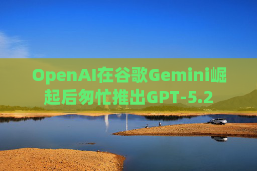 OpenAI在谷歌Gemini崛起后匆忙推出GPT-5.2