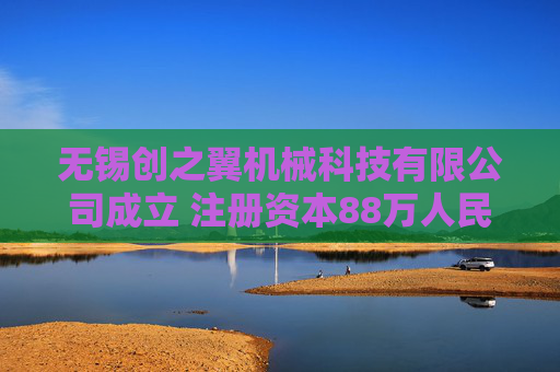 无锡创之翼机械科技有限公司成立 注册资本88万人民币