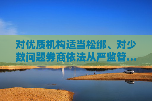 对优质机构适当松绑、对少数问题券商依法从严监管……吴清最新发声