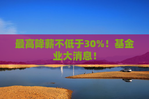 最高降薪不低于30%！基金业大消息！
