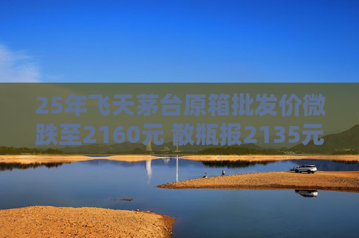 25年飞天茅台原箱批发价微跌至2160元 散瓶报2135元  第1张