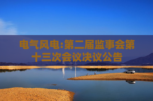电气风电:第二届监事会第十三次会议决议公告  第1张