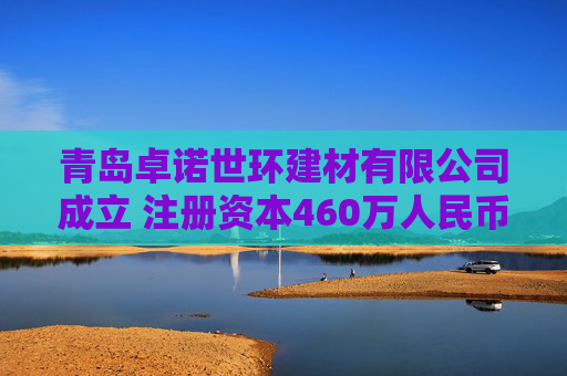 青岛卓诺世环建材有限公司成立 注册资本460万人民币  第1张