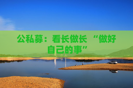 公私募：看长做长 “做好自己的事”