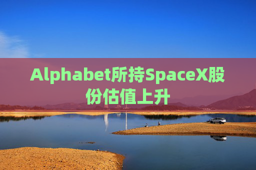 Alphabet所持SpaceX股份估值上升