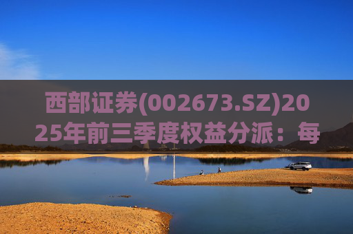 西部证券(002673.SZ)2025年前三季度权益分派：每股拟派利0.02元