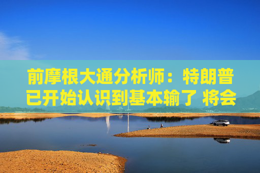 前摩根大通分析师：特朗普已开始认识到基本输了 将会在压力下让步
