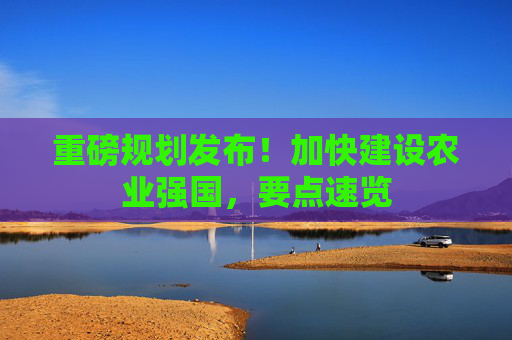 重磅规划发布！加快建设农业强国，要点速览