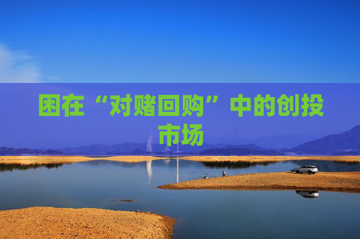 困在“对赌回购”中的创投市场