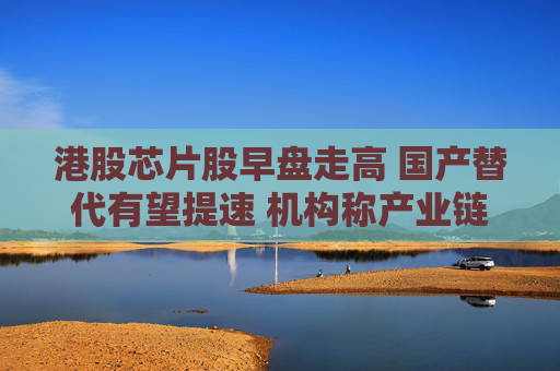 港股芯片股早盘走高 国产替代有望提速 机构称产业链多环节仍有较大国产替代空间