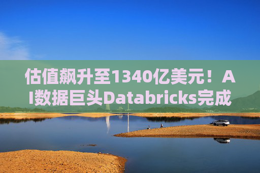 估值飙升至1340亿美元！AI数据巨头Databricks完成最新融资 吸金超40亿美元