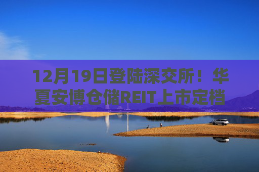 12月19日登陆深交所！华夏安博仓储REIT上市定档