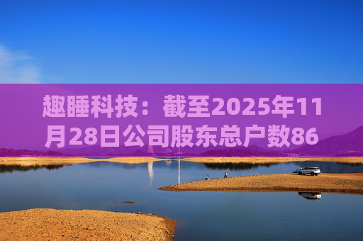 趣睡科技：截至2025年11月28日公司股东总户数8642户