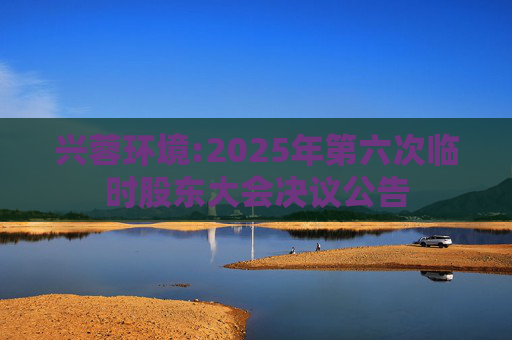 兴蓉环境:2025年第六次临时股东大会决议公告  第1张