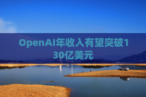 OpenAI年收入有望突破130亿美元