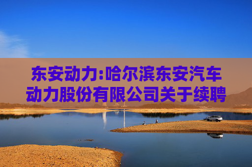 东安动力:哈尔滨东安汽车动力股份有限公司关于续聘公司2025年度审计机构的公告  第1张