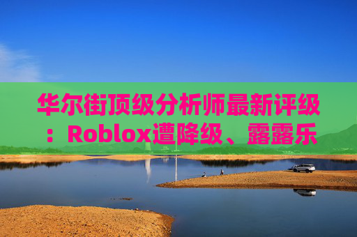 华尔街顶级分析师最新评级:Roblox遭降级、露露乐蒙获上调