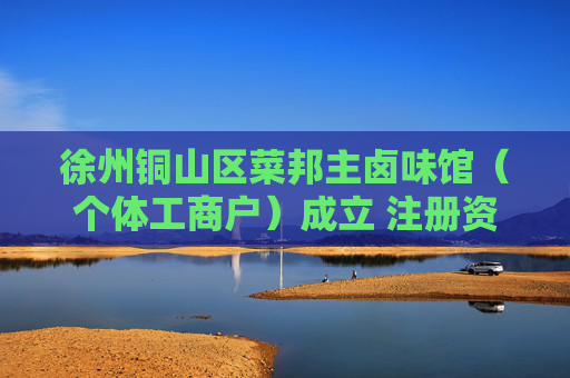 徐州铜山区菜邦主卤味馆（个体工商户）成立 注册资本2万人民币