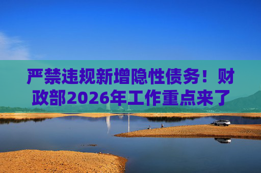 严禁违规新增隐性债务！财政部2026年工作重点来了