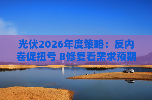 光伏2026年度策略：反内卷促扭亏 Β修复看需求预期 Α聚焦新技术第二曲线