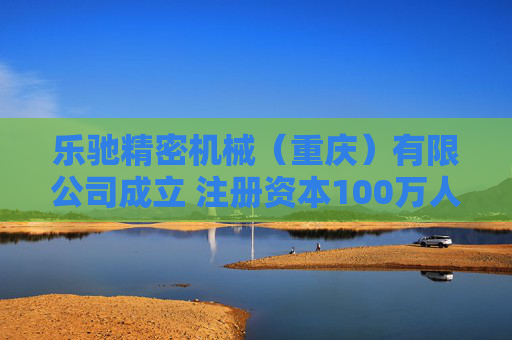 乐驰精密机械（重庆）有限公司成立 注册资本100万人民币