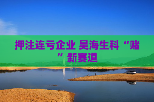 押注连亏企业 昊海生科“赌”新赛道