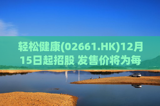 轻松健康(02661.HK)12月15日起招股 发售价将为每股22.68港元