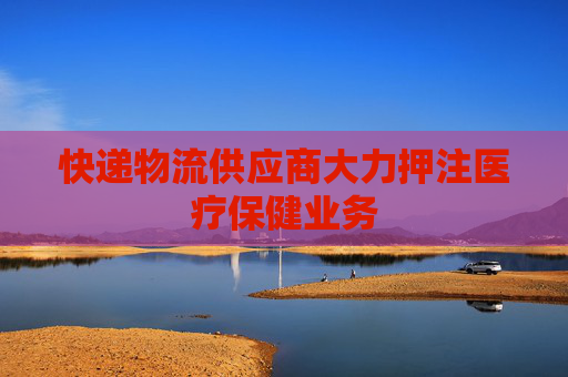 快递物流供应商大力押注医疗保健业务