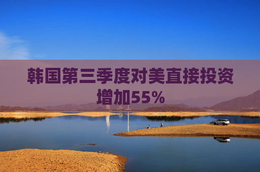 韩国第三季度对美直接投资增加55%