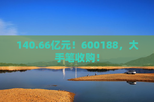 140.66亿元！600188，大手笔收购！