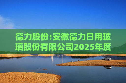 德力股份:安徽德力日用玻璃股份有限公司2025年度向特定对象发行A股股票预案（修订稿）的提示性公告