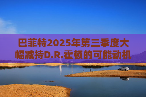 巴菲特2025年第三季度大幅减持D.R.霍顿的可能动机