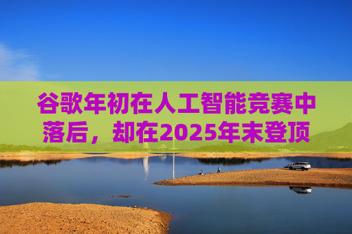 谷歌年初在人工智能竞赛中落后，却在2025年末登顶行业榜首