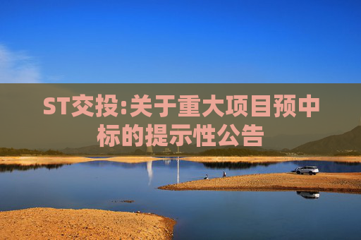 ST交投:关于重大项目预中标的提示性公告  第1张