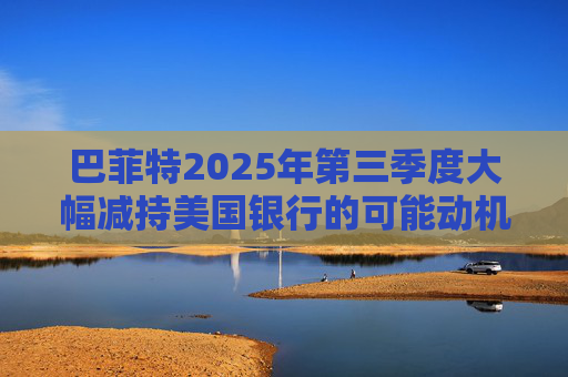 巴菲特2025年第三季度大幅减持美国银行的可能动机