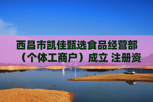 西昌市凯佳甄选食品经营部（个体工商户）成立 注册资本2万人民币