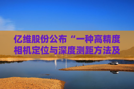 亿维股份公布“一种高精度相机定位与深度测距方法及系统”专利