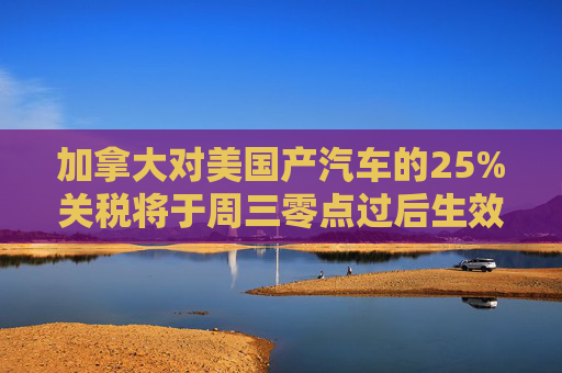 加拿大对美国产汽车的25%关税将于周三零点过后生效  第1张