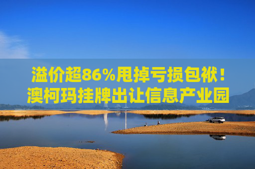 溢价超86%甩掉亏损包袱！澳柯玛挂牌出让信息产业园55%股权，剥离地产业务聚焦“白电”主场