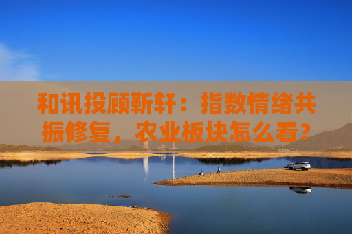 和讯投顾靳轩：指数情绪共振修复，农业板块怎么看？