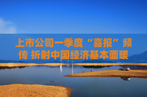 上市公司一季度“喜报”频传 折射中国经济基本面暖意浓  第1张