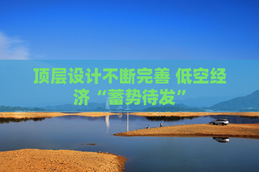顶层设计不断完善 低空经济“蓄势待发”