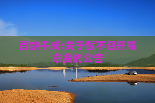 百纳千成:关于暂不召开股东会的公告