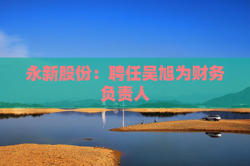 永新股份：聘任吴旭为财务负责人
