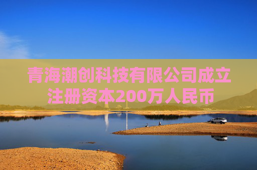 青海潮创科技有限公司成立 注册资本200万人民币  第1张