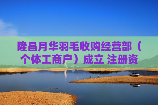 隆昌月华羽毛收购经营部（个体工商户）成立 注册资本5万人民币