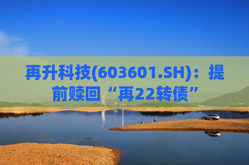 再升科技(603601.SH)：提前赎回“再22转债”