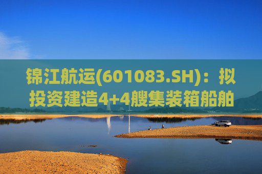 锦江航运(601083.SH)：拟投资建造4+4艘集装箱船舶